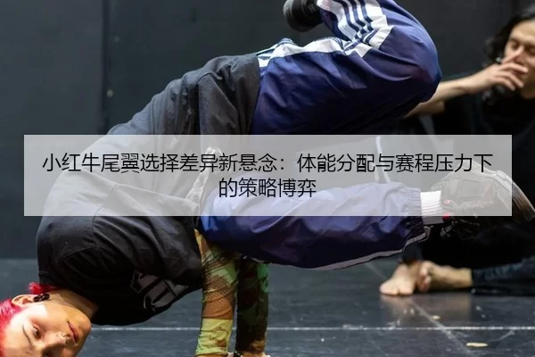 小红牛尾翼选择差异新悬念：体能分配与赛程压力下的策略博弈
