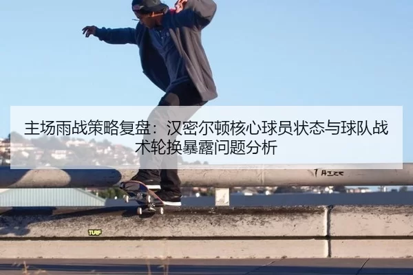 主场雨战策略复盘：汉密尔顿核心球员状态与球队战术轮换暴露问题分析
